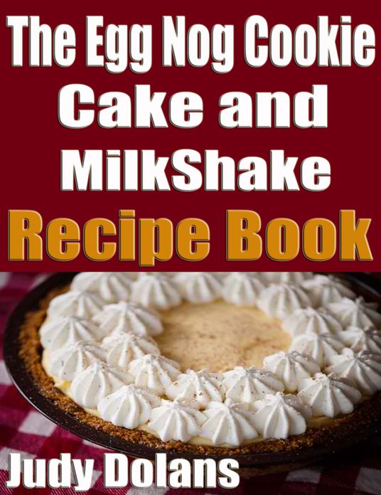 The Egg Nog Cookie, Cake and MilkShake Recipe Book