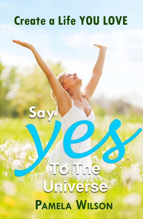 Say "Yes!" to the Universe: Create a Life You Love