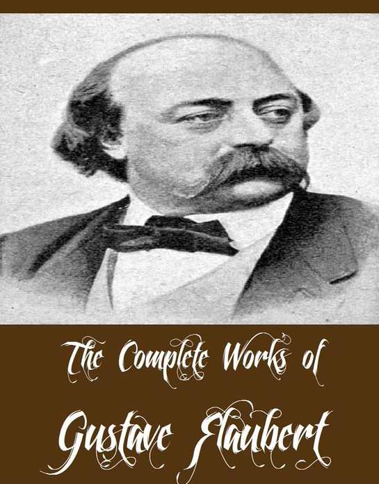 The Complete Works of Gustave Flaubert (11 Complete Works of Gustave Flaubert Including Madame Bovary, A Simple Soul, Herodias, Over Strand and Field, Salammbo, Sentimental Education, Three Short Works, Salammbo And More)