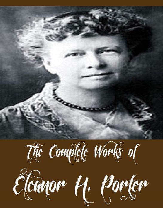 The Complete Works of Eleanor H. Porter (14 Complete Works of Eleanor H. Porter Including Pollyanna, Pollyanna Grows Up, Miss Billy, Just David, Mary Marie, Miss Billy Married, Across the Years, The Turn of the Tide, Oh Money! Money And More)