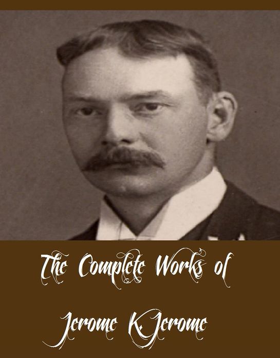 The Complete Works of Jerome K. Jerome (30 Complete Works of Jerome K. Jerome Three Men in a Boat, Three Men on the Bummel, Idle Thoughts of an Idle Fellow, The Philosopher's Joke, Clocks, Dreams, Diary of a Pilgrimage, Novel Notes, And More)