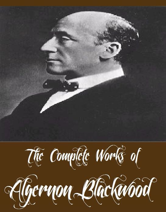 The Complete Works of Algernon Blackwood (22 Complete Works of Algernon Blackwood Including The Wendigo, The Willows, Three John Silence Stories, The Centaur, The Damned, A Prisoner in Fairyland, The Extra Day, Four Weird Tales, The Wave, And More)