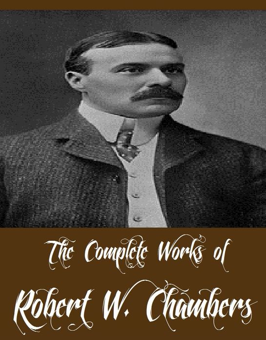 The Complete Works of Robert W. Chambers (38 Complete Works of Robert W. Chambers Including The King in Yellow, The Crimson Tide, The Crimson Tide, Lorraine, In Secret, In Search of the Unknown, The Hidden Children, The Dark Star, The Common Law And More)
