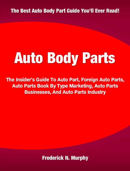 Auto Body Parts: The Insider’s Guide To Auto Part, Foreign Auto Parts, Auto Parts Book By Type Marketing, Auto Parts Businesses, And Auto Parts Industry