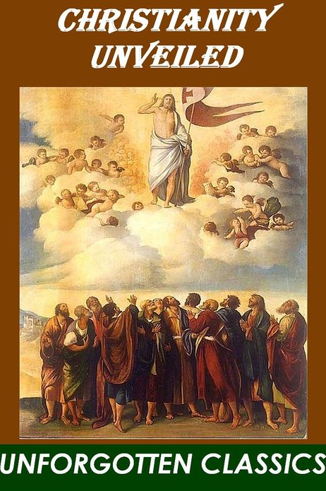Christianity Unveiled Being An Examination of The Principles And Effects of The Christian Religion