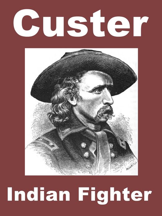 Custer Indian Fighter, General George Armstrong Custer and the Plains Indian Wars including an account of Custer's Last Stand