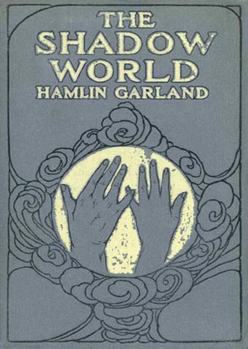 The Shadow World: A Fiction and Literature, Ghost Stories, Romance Classic By Hamlin Garland! AAA+++