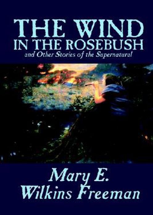 The Wind in the Rose-Bush: A Short Story Collection, Horror, Ghost Stories, Occult Classic By Mary Wilkins Freeman! AAA+++