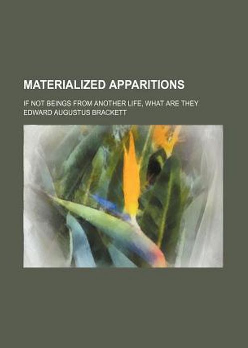 Materialized Apparitions: If Not Beings from Another Life, What Are They? An Occult Classic By Edward Augustus Brackett! AAA+++