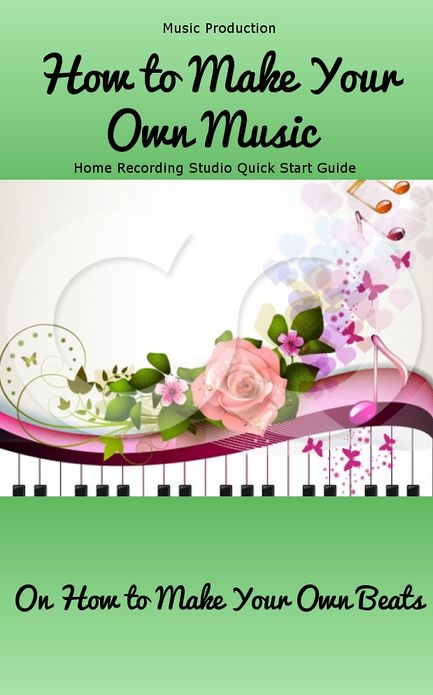 Music Production: How to Make Your Own Music – Home Recording Studio Quick Start Guide On How to Make Your Own Beats