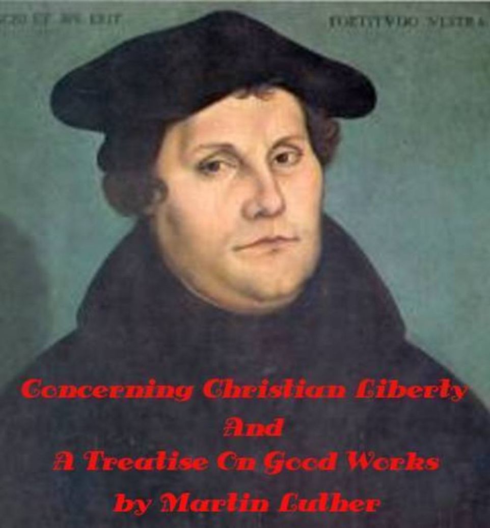 Concerning Christian Liberty And A Treatise On Good Works Together With The Letter Of Dedication by Martin Luther (Illustrated)