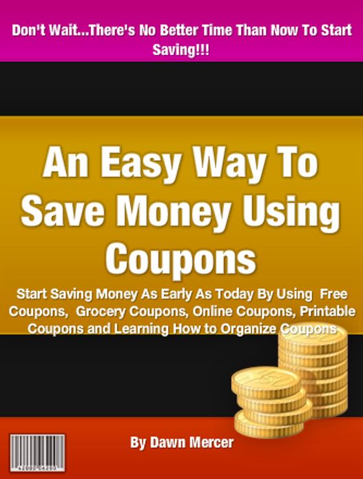 An Easy Way To Save Money Using Coupons: Start Saving Money As Early As Today By Using Free Coupons, Grocery Coupons, Online Coupons, Printable Coupons and Learning How to Organize Coupons