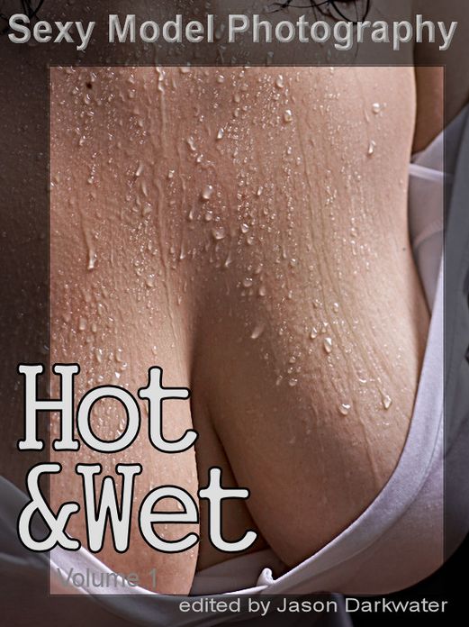 Sexy Model Photography: Hot & Wet, Photos & Pictures of Wet Girls, Babes, Women, & Chicks, Vol. 1