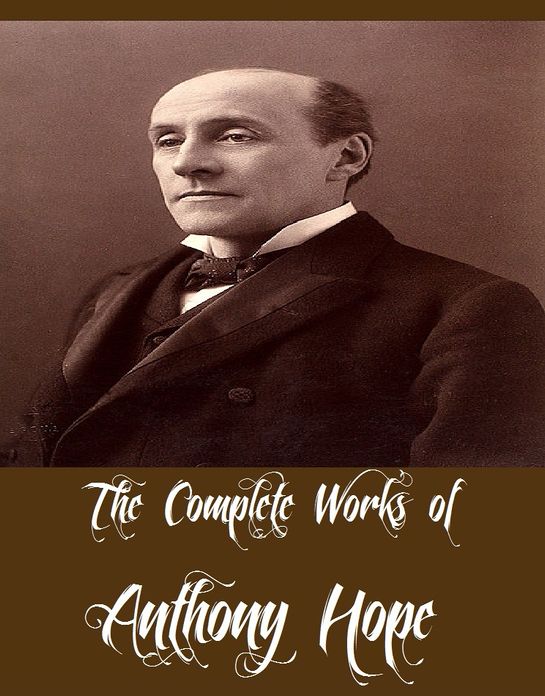 The Complete Works of Anthony Hope (27 Complete Works of Anthony Hope Including The Prisoner of Zenda, Mr. Witt's Widow, Rupert of Hentzau, Quisant&eacute;, Comedies of Courtship, The Heart of Princess Osra, Half a Hero, Comedies of Courtship, And More)