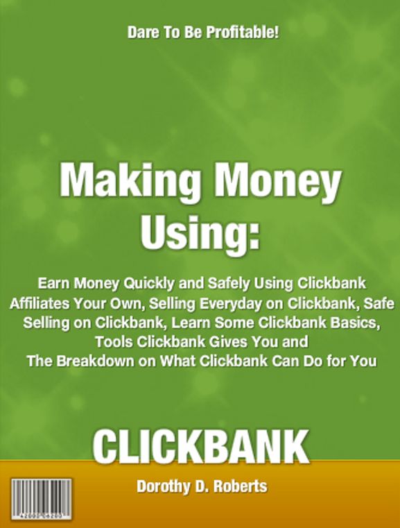 Make Money Using CLICKBANK: Earn Money Quickly and Safely Using Clickbank Affiliates Your Own, Selling Everyday on Clickbank, Safe Selling on Clickbank, Learn Some Clickbank Basics, Tools Clickbank Gives You and The Breakdown on What Clickbank Can do ...
