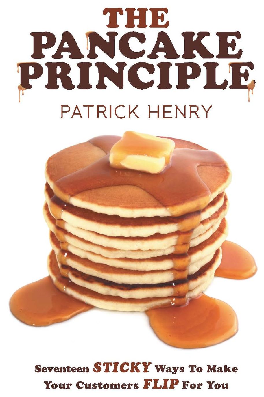 The Pancake Principle: Seventeen Sticky Ways To Make Your Customers flip for you