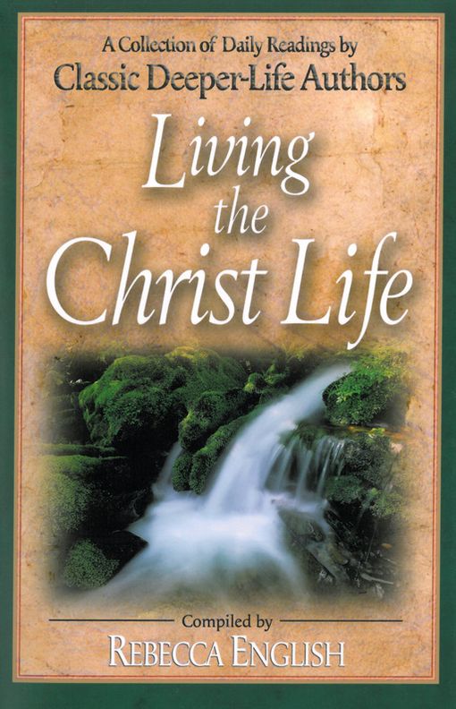 Living the Christ Life: A Collection of Daily Readings by Classic Deeper-Life Authors