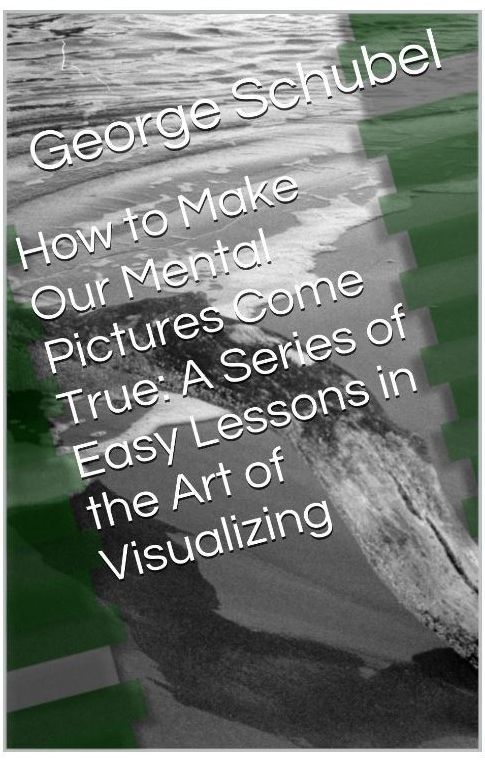 How To Make Our Mental Pictures Come True: A Series of Easy Lessons in the Art of Visualizing