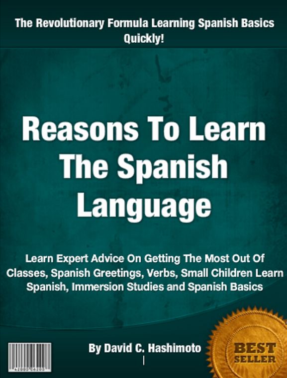 Reasons To Learn The Spanish Language: Learn Expert Advice On Getting The Most Out Of Classes, Spanish Greetings, Verbs, Small Children Learn Spanish, Immersion Studies and Spanish Basics