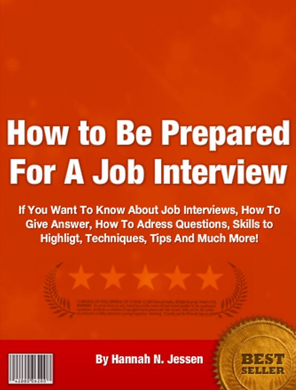 How to Be Prepared For A Job Interview: If You Want To Know About Job Interviews, How To Give Answer, How To Adress Questions, Skills to Highligt, Techniques, Tips And Much More!