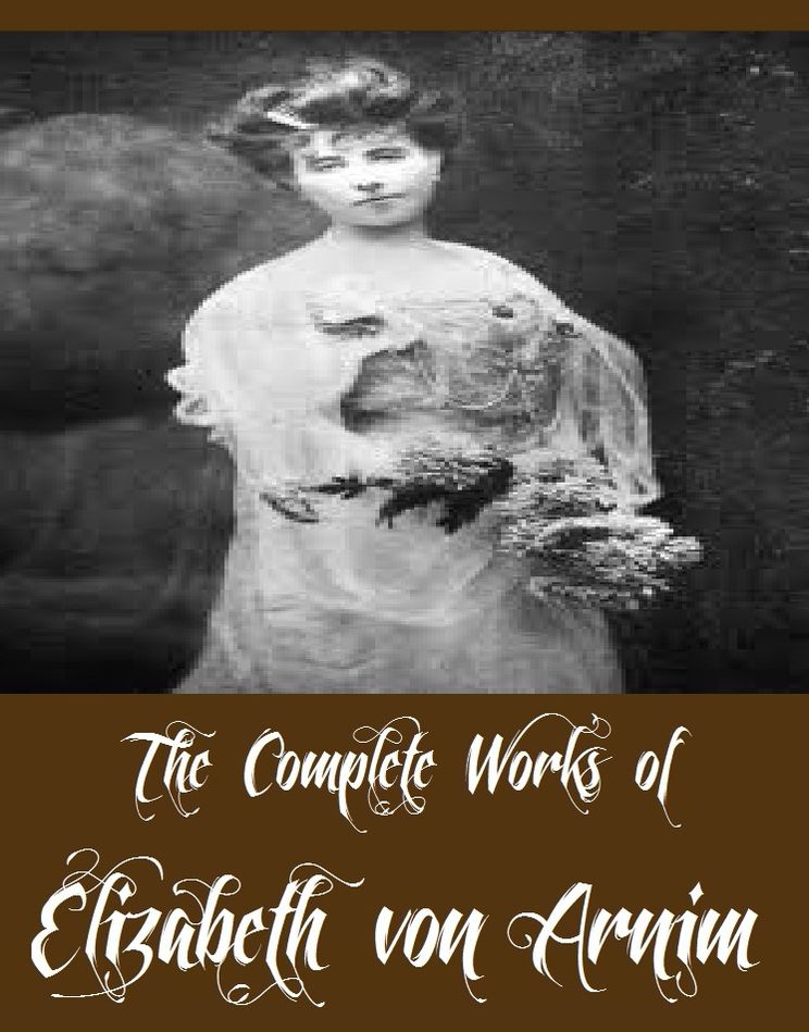 The Complete Works of Elizabeth von Arnim (12 Complete Works of Elizabeth von Arnim Including The Enchanted April, The Solitary Summer, The Princess Priscilla's Fortnight, Christine, Christopher and Columbus, The Benefactress, The Pastor's Wife, And More)