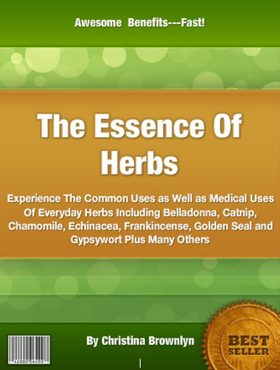 The Essence Of Herbs: Experience The Common Uses as Well as Medical Uses Of Everyday Herbs Including Belladonna, Catnip, Chamomile, Echinacea, Frankincense, Golden Seal and Gypsywort Plus Many Others