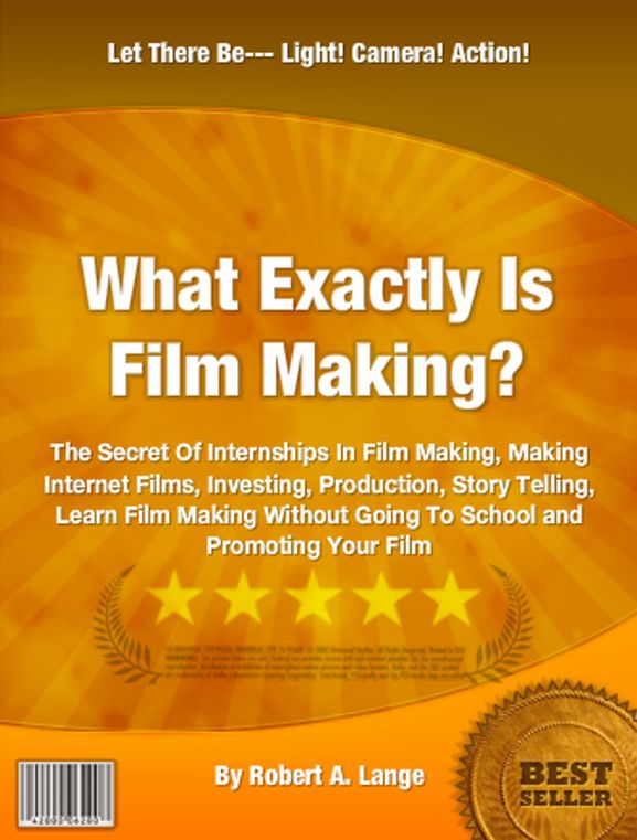 What Exactly Is Film Making?: The Secret Of Internships In Film Making, Making Internet Films, Investing, Production, Story Telling, Learn Film Making Without Going To School and Promoting Your Film