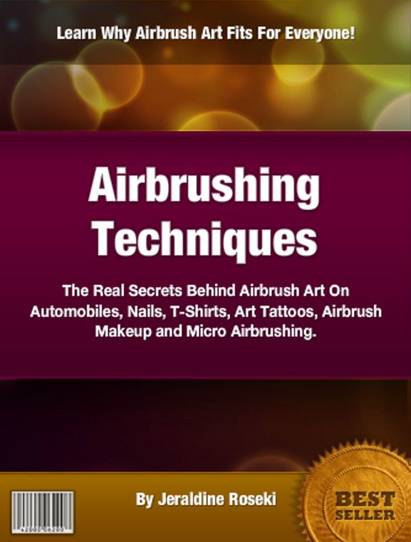 Airbrushing Techniques: The Real Secrets Behind Airbrush Art On Automobiles, Nails, T-Shirts, Art Tattoos, Airbrush Makeup and Micro Airbrushing.