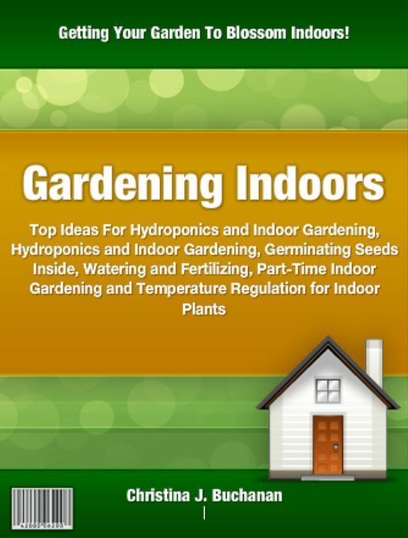 Gardening Indoors: Top Ideas For Hydroponics and Indoor Gardening, Hydroponics and Indoor Gardening, Germinating Seeds Inside, Watering and Fertilizing, Part-Time Indoor Gardening and Temperature Regulation for Indoor Plants