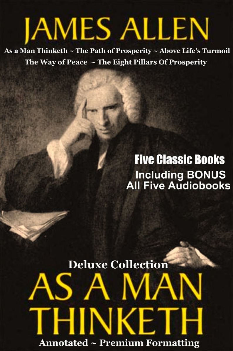 AS A MAN THINKETH Deluxe Collection of Favorite James Allen Works [Five Complete Books Including As a Man Thinketh, The Path of Prosperity, Above Life's Turmoil, The Way of Peace, & The Eight Pillars Of Prosperity] PLUS BONUS All Five AUDIOBOOKS