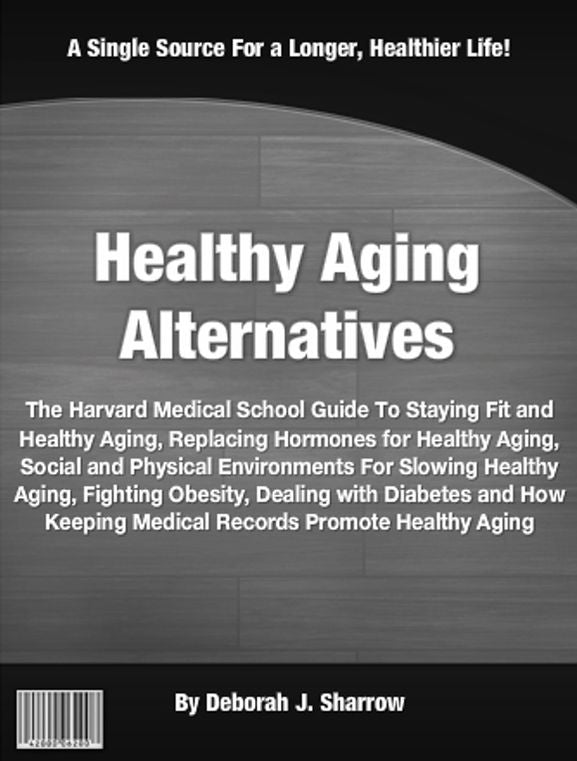 Healthy Aging Alternatives: The Harvard Medical School Guide To Staying Fit and Healthy Aging, Replacing Hormones for Healthy Aging, Social and Physical Environments For Slowing Healthy Aging, Fighting Obesity, Dealing with Diabetes and How Keeping.....