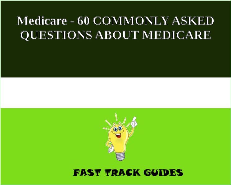 Medicare - 60 MOST COMMONLY ASKED QUESTIONS ABOUT MEDICARE