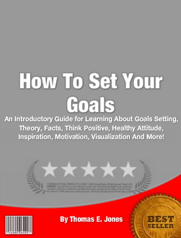 How To Set Your Goals: An Introductory Guide for Learning About Goals Setting, Theory, Facts, Think Positive, Healthy Attitude, Inspiration, Motivation, Visualization And More!