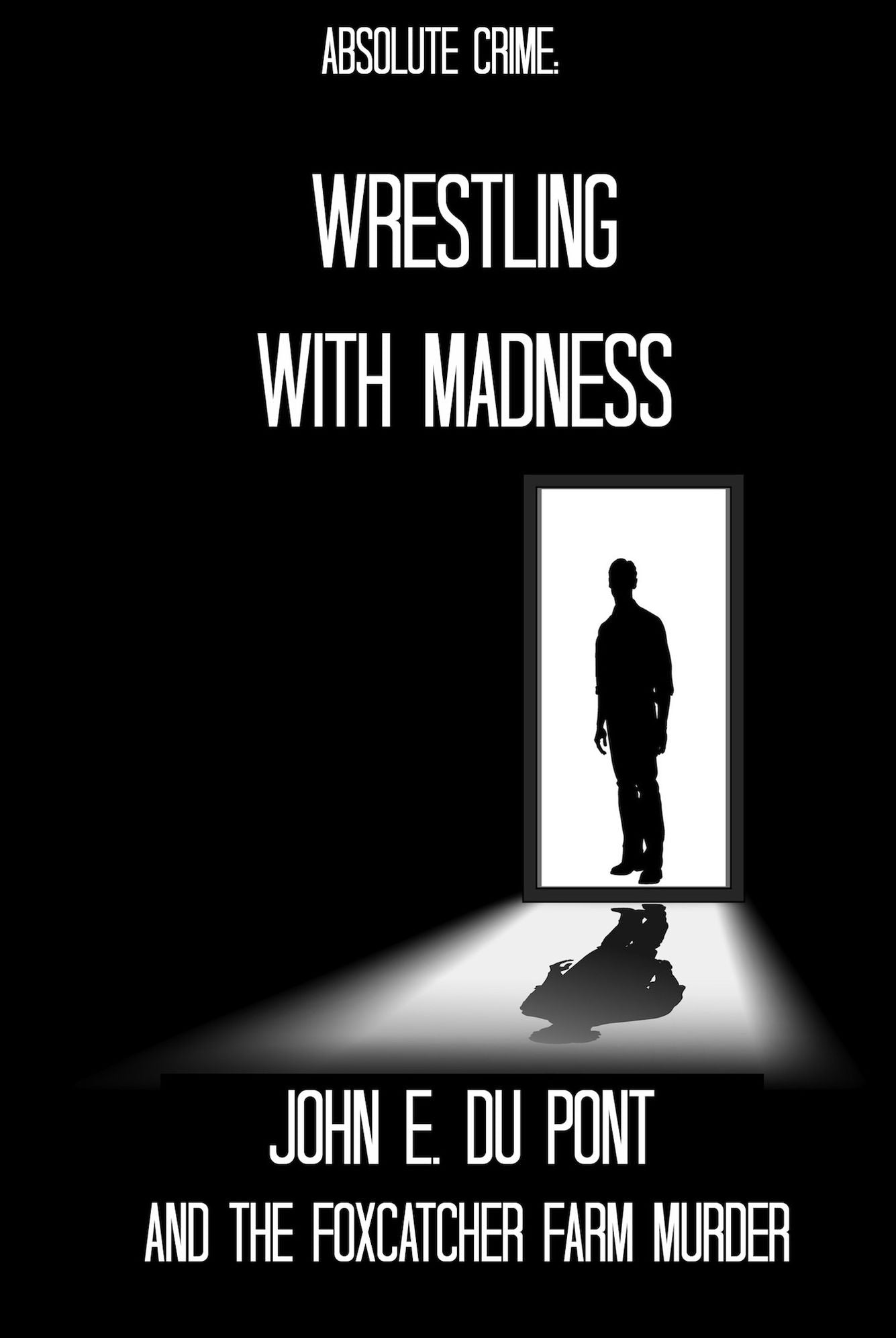 Wrestling With Madness: John E. Du Pont and the Foxcatcher Farm Murder