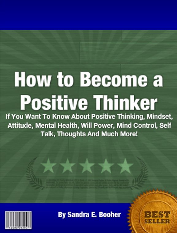 How to Become a Positive Thinker: If You Want To Know About Positive Thinking, Mindset, Attitude, Mental Health, Will Power, Mind Control, Self Talk, Thoughts And Much More!