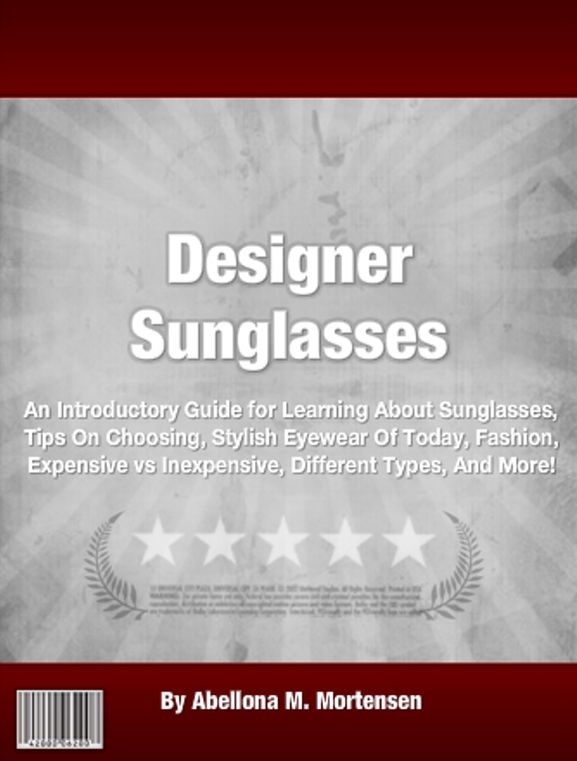 Designer Sunglasses: An Introductory Guide for Learning About Sunglasses, Tips On Choosing, Stylish Eyewear Of Today, Fashion, Cheap, Best, For Men And Women, Different Types, Styles And More!