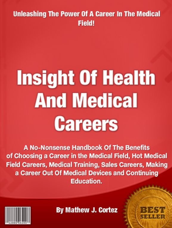 Insight Of Health And Medical Careers: A No-Nonsense Handbook Of The Benefits of Choosing a Career in the Medical Field, Hot Medical Field Careers, Medical Training, Sales Careers, Making a Career Out Of Medical Devices and Continuing Education.