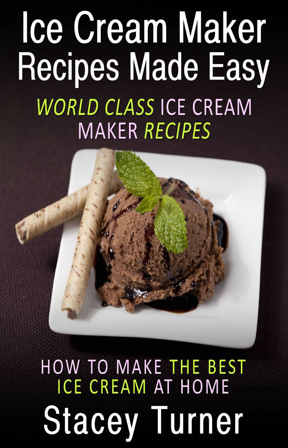 Ice Cream Maker Recipes Made Easy: World Class Ice Cream Maker Recipes, How To Make The Best Ice Cream At Home