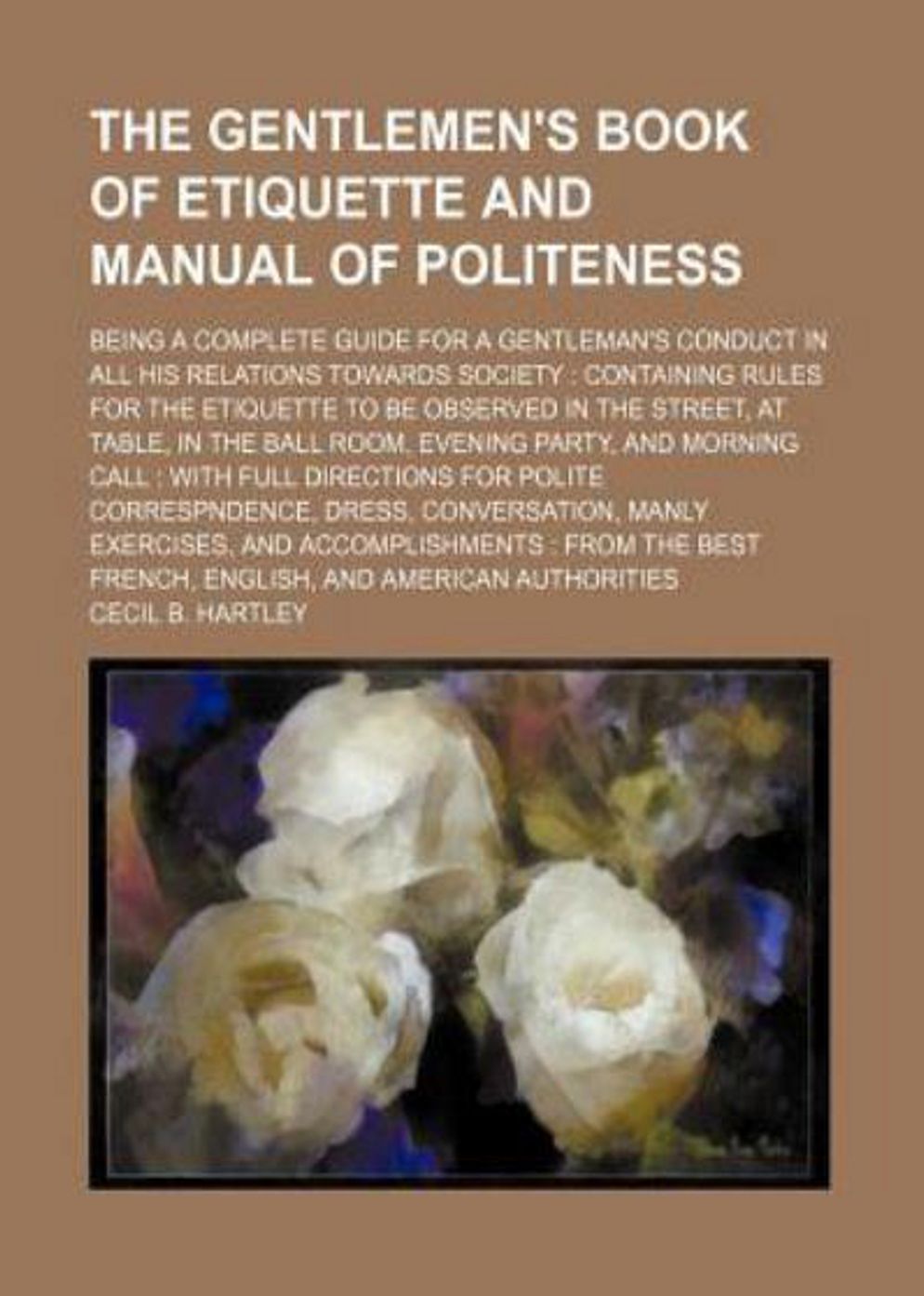The Gentlemen's Book of Etiquette, and Manual of Politeness: Being a Complete Guide for a Gentleman's Conduct in all his Relations Towards Society! An Etiquette Classic By Cecil B. Hartley! AAA+++