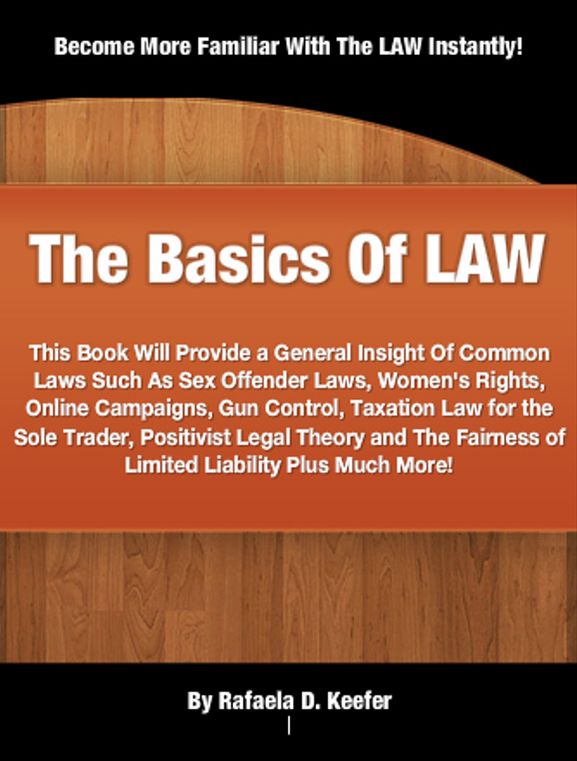 The Basics Of LAW: This Book Will Provide a General Insight Of Common Laws Such As Sex Offender Laws, Women's Rights, Online Campaigns, Gun Control, Taxation Law for the Sole Trader, Positivist Legal Theory and The Fairness of Limited Liability