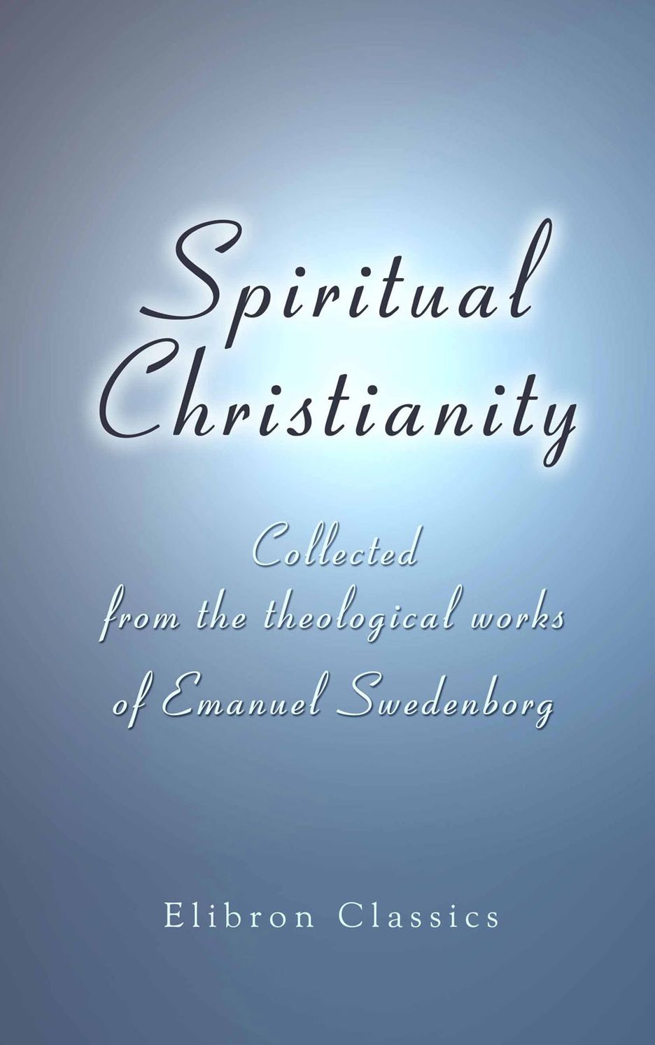 Spiritual Christianity. Collected from the theological works of Emanuel Swedenborg. With an illustrative commentary, by Charles Augustus Tulk.