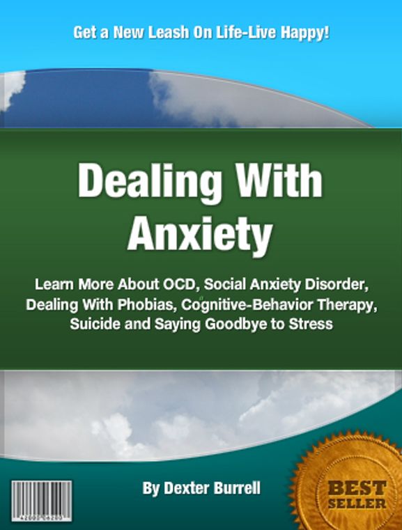 Dealing With Anxiety: Learn More About OCD, Social Anxiety Disorder, Dealing With Phobias, Cognitive-Behavior Therapy, Suicide and Saying Goodbye to Stress