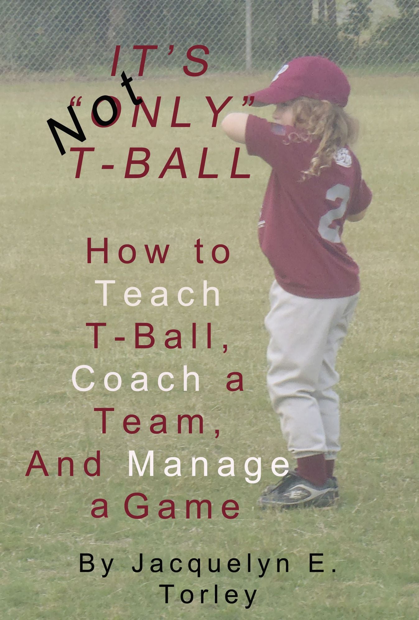 It's (Not) "Only" T-Ball: How to Teach T-ball, Coach a Team, and Manage A Game