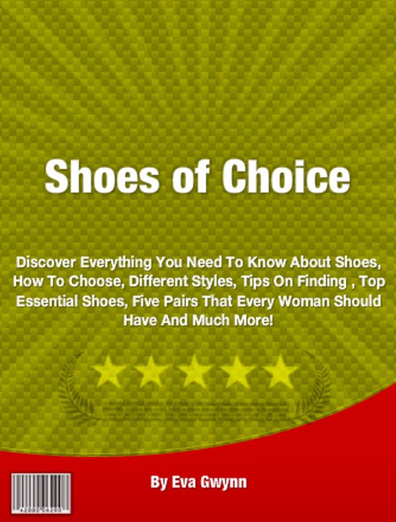 Shoes of Choice: Discover Everything You Need To Know About Shoes, How To Choose, Different Styles, Tips On Finding , Top Essential Shoes, Five Pairs That Every Woman Should Have And Much More!