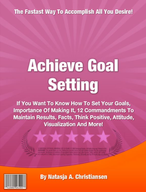 Achieve Goal Setting: If You Want To Know How To Set Your Goals, Importance Of Making It, 12 Commandments To Maintain Results, Facts, Think Positive, Attitude, Visualization And More!