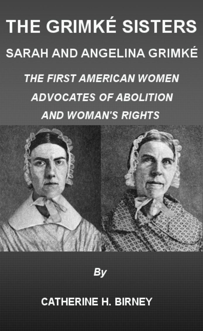 The Grimk&eacute; Sisters, Sarah and Angelina Grimk&eacute;: THE FIRST AMERICAN WOMEN ADVOCATES OF ABOLITION AND WOMAN'S RIGHTS by CATHERINE H. BIRNEY (Illustrated)