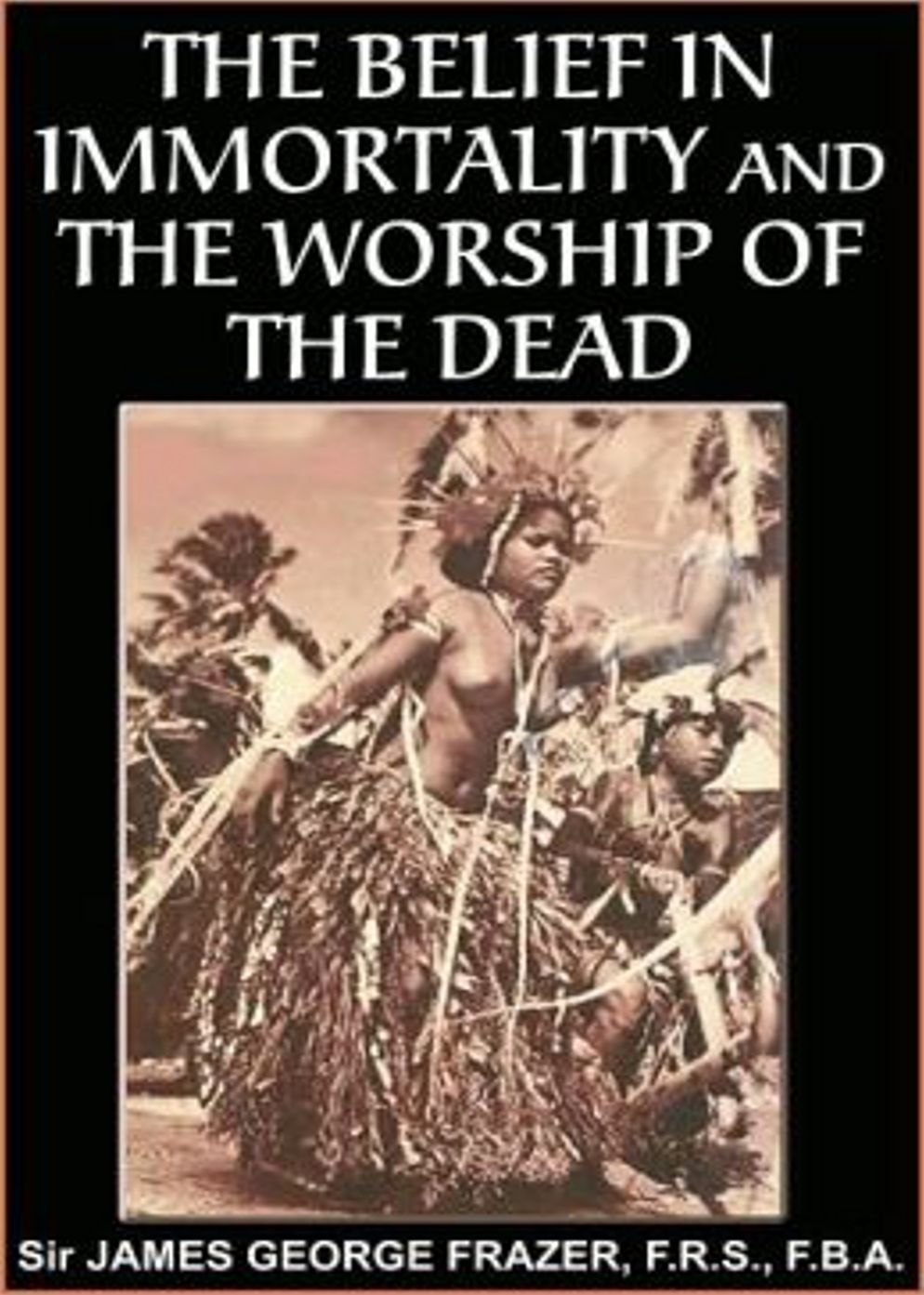 The Belief in Immortality and the Worship of the Dead: The Belief Among the Aborigines of Australia, the Torres Straits Islands, New Guinea and Melanesia! A Myth Classic By Sir James George Frazer! AAA+++