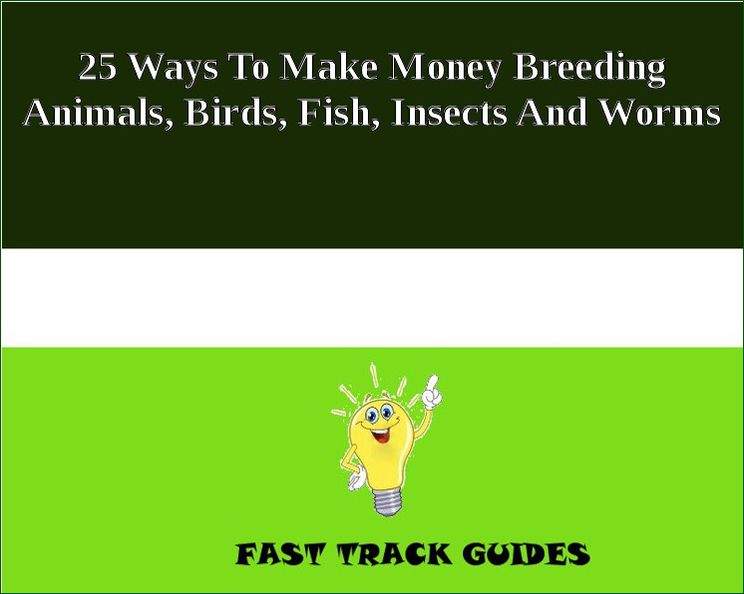 25 Ways To Make Money Breeding Animals, Birds, Fish, Insects And Worms