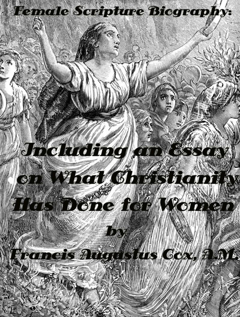 Female Scripture Biography: Including an Essay on What Christianity Has Done for Women Volume 1 (the Old Testament) by Francis Augustus Cox, A.M. (Illustreated)