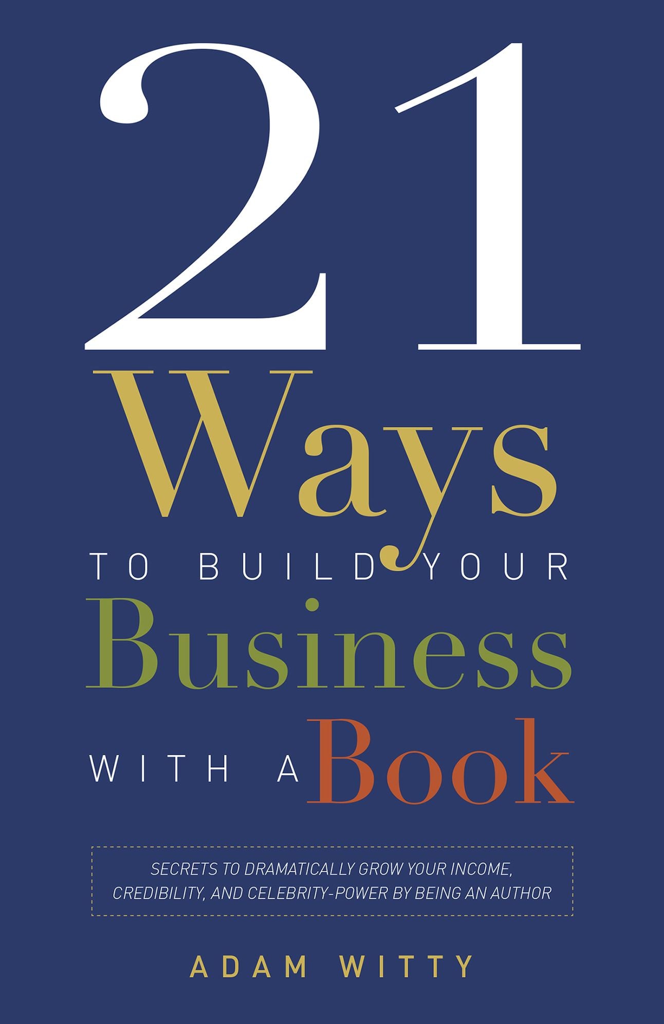 21 Ways To Build Your Business With A Book: Secrets To Dramatically Grow Your Income, Credibility, and Celebrity-Power By Being An Author